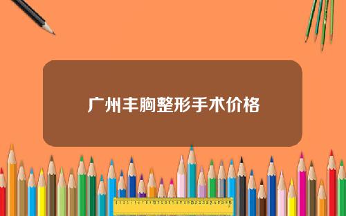 广州丰胸整形手术价格