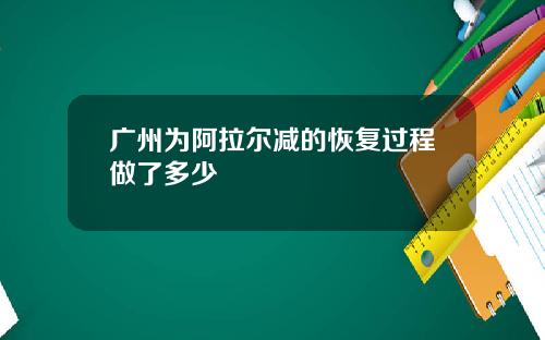 广州为阿拉尔减的恢复过程做了多少
