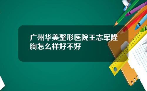广州华美整形医院王志军隆胸怎么样好不好