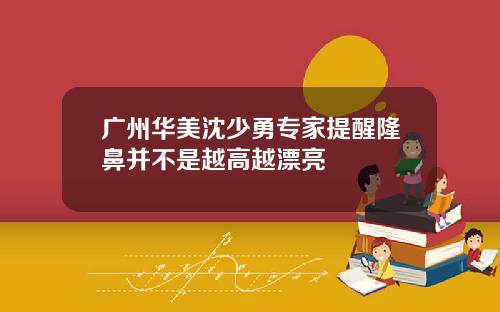 广州华美沈少勇专家提醒隆鼻并不是越高越漂亮