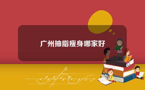 广州抽脂瘦身哪家好