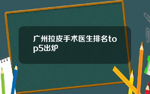 广州拉皮手术医生排名top5出炉