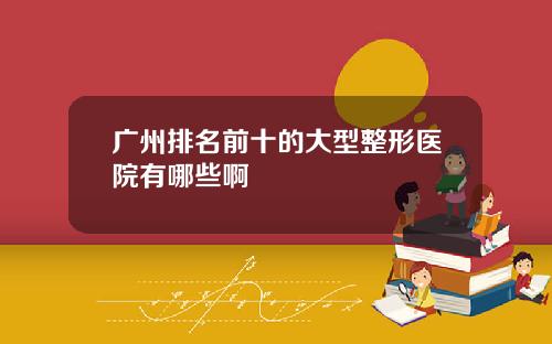 广州排名前十的大型整形医院有哪些啊