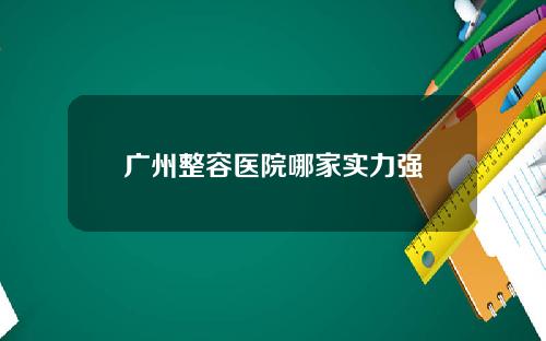 广州整容医院哪家实力强