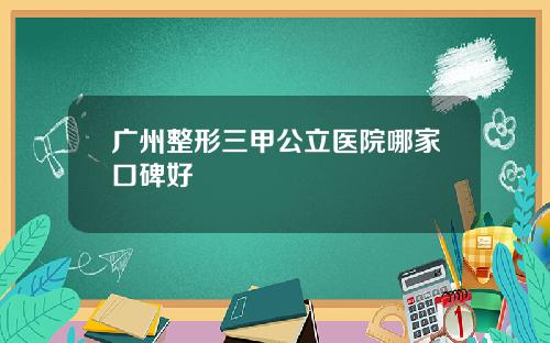 广州整形三甲公立医院哪家口碑好