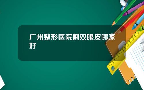 广州整形医院割双眼皮哪家好
