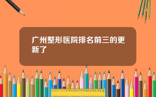 广州整形医院排名前三的更新了