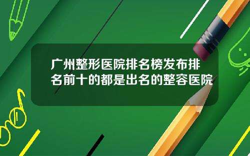 广州整形医院排名榜发布排名前十的都是出名的整容医院