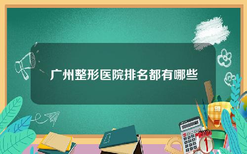 广州整形医院排名都有哪些
