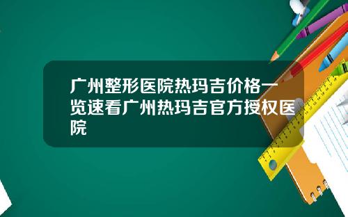 广州整形医院热玛吉价格一览速看广州热玛吉官方授权医院