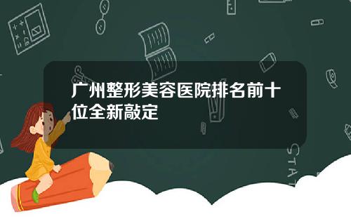 广州整形美容医院排名前十位全新敲定