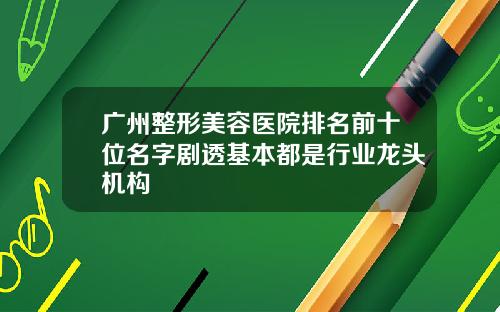 广州整形美容医院排名前十位名字剧透基本都是行业龙头机构
