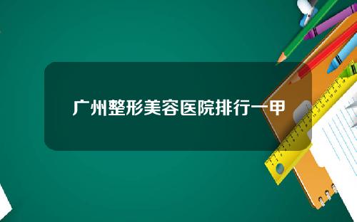 广州整形美容医院排行一甲