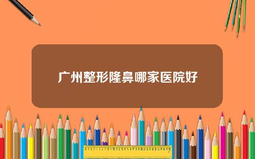 广州整形隆鼻哪家医院好