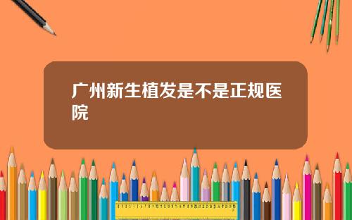 广州新生植发是不是正规医院