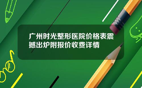 广州时光整形医院价格表震撼出炉附报价收费详情