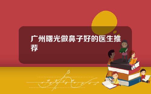 广州曙光做鼻子好的医生推荐