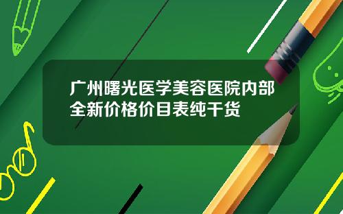 广州曙光医学美容医院内部全新价格价目表纯干货