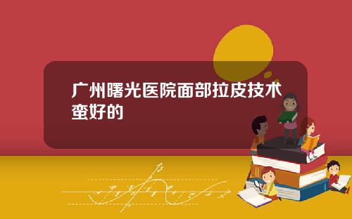 广州曙光医院面部拉皮技术蛮好的