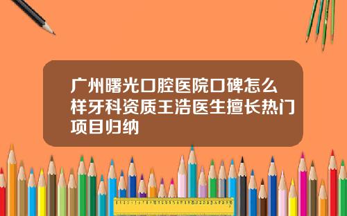 广州曙光口腔医院口碑怎么样牙科资质王浩医生擅长热门项目归纳
