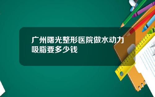 广州曙光整形医院做水动力吸脂要多少钱