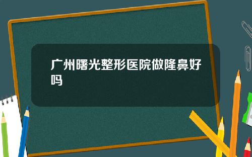 广州曙光整形医院做隆鼻好吗