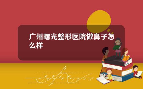 广州曙光整形医院做鼻子怎么样