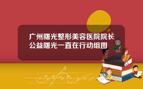 广州曙光整形美容医院院长公益曙光一直在行动组图