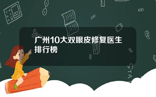 广州10大双眼皮修复医生排行榜