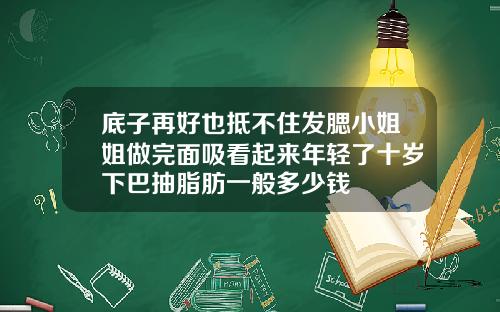 底子再好也抵不住发腮小姐姐做完面吸看起来年轻了十岁下巴抽脂肪一般多少钱