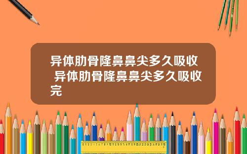 异体肋骨隆鼻鼻尖多久吸收 异体肋骨隆鼻鼻尖多久吸收完