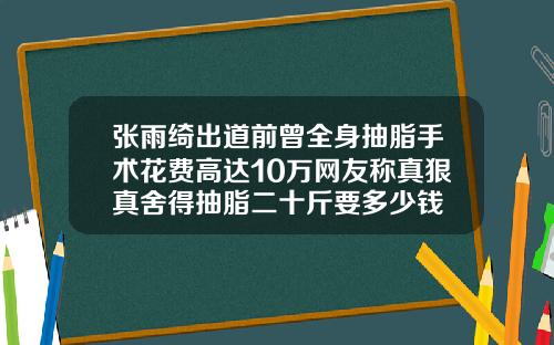 张雨绮出道前曾全身抽脂手术花费高达10万网友称真狠真舍得抽脂二十斤要多少钱
