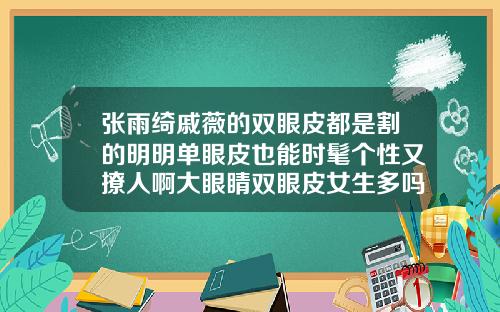 张雨绮戚薇的双眼皮都是割的明明单眼皮也能时髦个性又撩人啊大眼睛双眼皮女生多吗