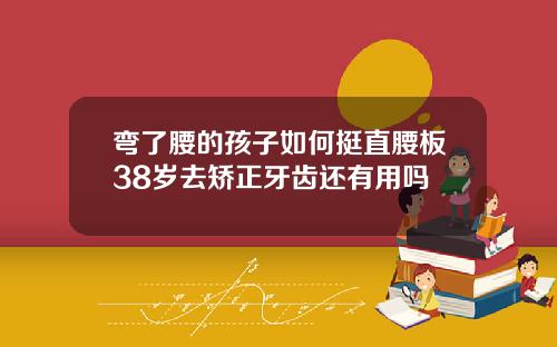 弯了腰的孩子如何挺直腰板38岁去矫正牙齿还有用吗
