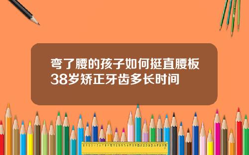 弯了腰的孩子如何挺直腰板38岁矫正牙齿多长时间