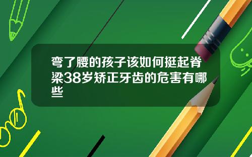弯了腰的孩子该如何挺起脊梁38岁矫正牙齿的危害有哪些