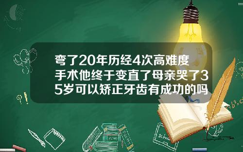 弯了20年历经4次高难度手术他终于变直了母亲哭了35岁可以矫正牙齿有成功的吗