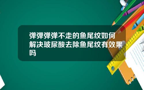 弹弹弹弹不走的鱼尾纹如何解决玻尿酸去除鱼尾纹有效果吗