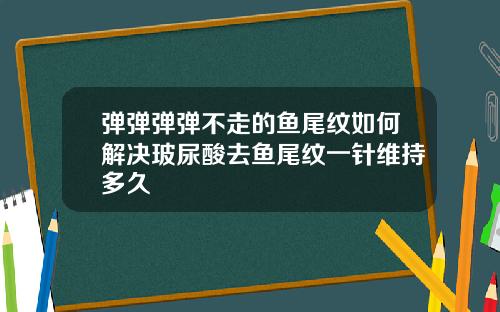 弹弹弹弹不走的鱼尾纹如何解决玻尿酸去鱼尾纹一针维持多久