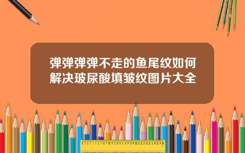 弹弹弹弹不走的鱼尾纹如何解决玻尿酸填皱纹图片大全