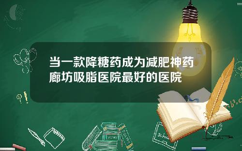 当一款降糖药成为减肥神药廊坊吸脂医院最好的医院
