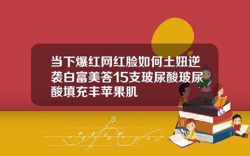 当下爆红网红脸如何土妞逆袭白富美答15支玻尿酸玻尿酸填充丰苹果肌