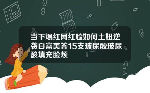 当下爆红网红脸如何土妞逆袭白富美答15支玻尿酸玻尿酸填充脸颊