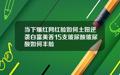 当下爆红网红脸如何土妞逆袭白富美答15支玻尿酸玻尿酸如何丰脸