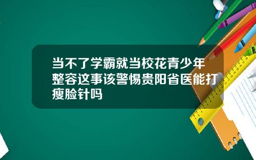 当不了学霸就当校花青少年整容这事该警惕贵阳省医能打瘦脸针吗