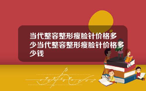 当代整容整形瘦脸针价格多少当代整容整形瘦脸针价格多少钱