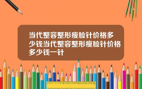 当代整容整形瘦脸针价格多少钱当代整容整形瘦脸针价格多少钱一针
