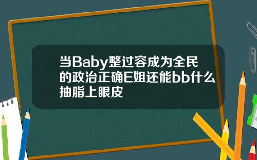 当Baby整过容成为全民的政治正确E姐还能bb什么抽脂上眼皮