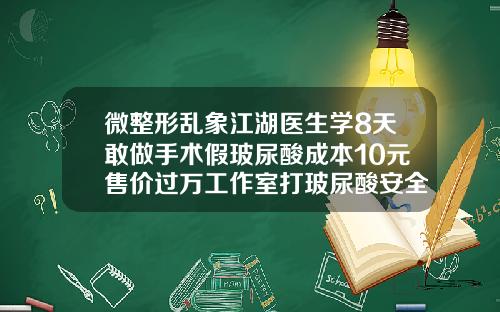 微整形乱象江湖医生学8天敢做手术假玻尿酸成本10元售价过万工作室打玻尿酸安全吗合法吗
