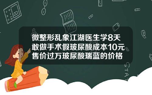 微整形乱象江湖医生学8天敢做手术假玻尿酸成本10元售价过万玻尿酸瑞蓝的价格